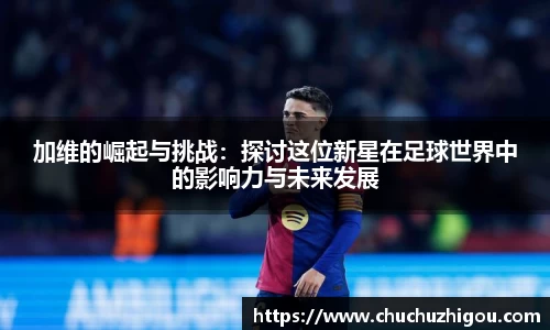 加维的崛起与挑战：探讨这位新星在足球世界中的影响力与未来发展