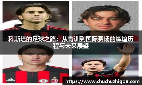 科斯塔的足球之路：从青训到国际赛场的辉煌历程与未来展望