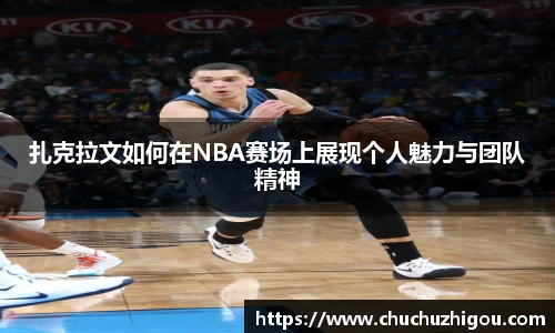 扎克拉文如何在NBA赛场上展现个人魅力与团队精神